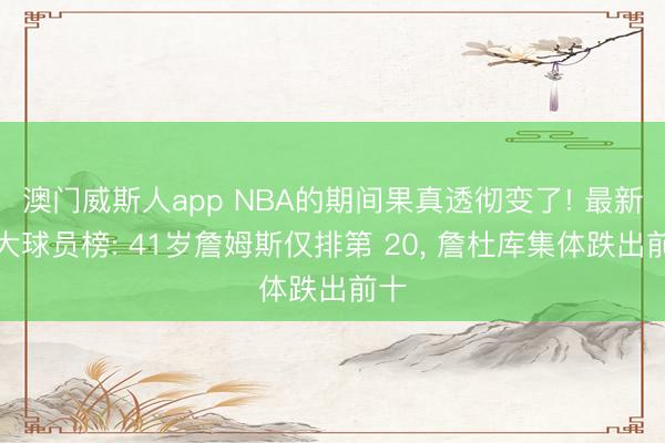 澳门威斯人app NBA的期间果真透彻变了! 最新百大球员榜: 41岁詹姆斯仅排第 20, 詹杜库集体跌出前十