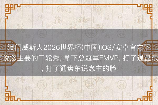 澳门威斯人2026世界杯(中国)IOS/安卓官方下载 仍是没东说念主要的二轮秀， 拿下总冠军FMVP， 打了通盘东说念主的脸