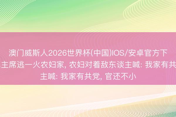 澳门威斯人2026世界杯(中国)IOS/安卓官方下载 1933年毛主席逃一火农妇家, 农妇对着敌东谈主喊: 我家有共党, 官还不小