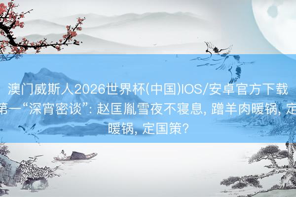 澳门威斯人2026世界杯(中国)IOS/安卓官方下载 大宋第一“深宵密谈”: 赵匡胤雪夜不寝息, 蹭羊肉暖锅, 定国策?