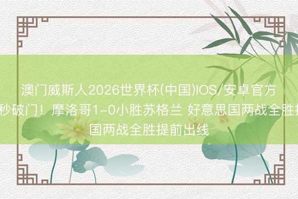 澳门威斯人2026世界杯(中国)IOS/安卓官方下载 71秒破门！摩洛哥1-0小胜苏格兰 好意思国两战全胜提前出线