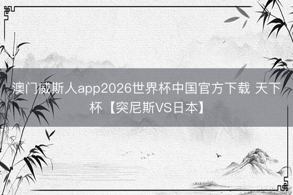 澳门威斯人app2026世界杯中国官方下载 天下杯【突尼斯VS日本】