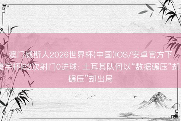 澳门威斯人2026世界杯(中国)IOS/安卓官方下载 寰宇杯|62次射门0进球: 土耳其队何以“数据碾压”却出局